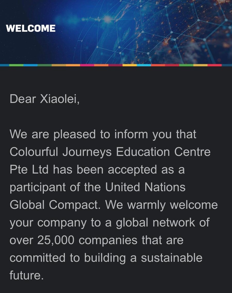 Welcome message: Colourful Journeys Education Centre Pte Ltd has been accepted as a participant of the United Nations Global Compact, a global network of over 25,000 companies committed to building a sustainable future.